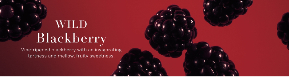 Wild Blackberry. Vine -ripened blackberry with an invigorating tartness and mellow. fruity sweetness