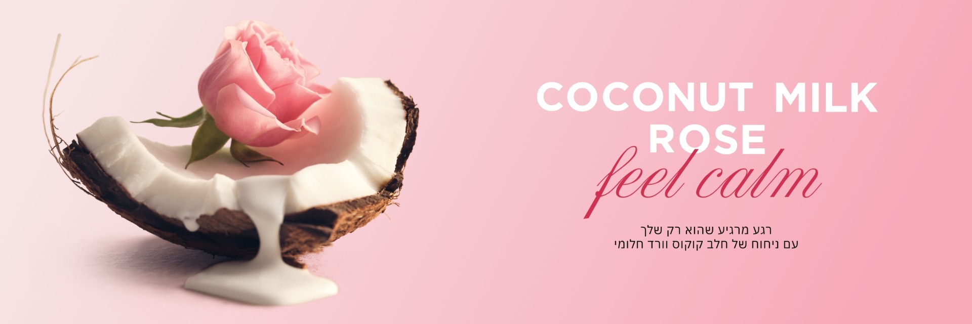 COCONUT MIL ROSE FEEL CALM רגע מרגיע שהוא רק שלך עם ניחוח של חלב קוקס וורד חלומי