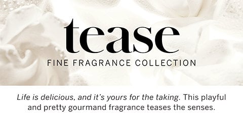 TEASE FINE FRAGRANCE COLLECTION .life is delicious, and it's yours for the taking .this playful and pretty gourmand fragrance tease the senses