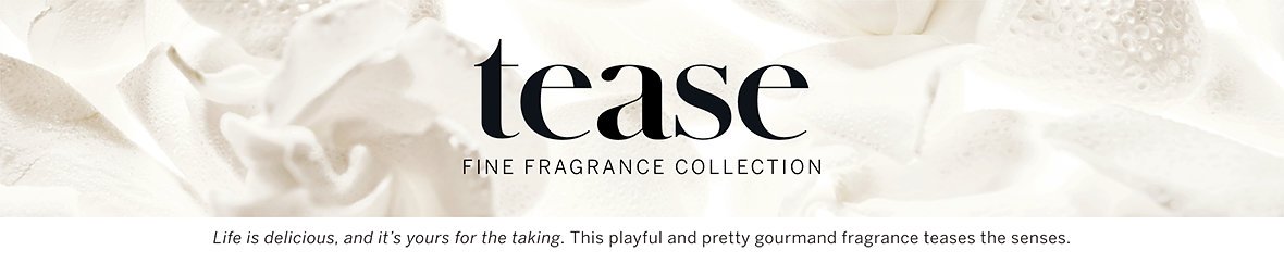 TEASE FINE FRAGRANCE COLLECTION .life is delicious, and it's yours for the taking .this playful and pretty gourmand fragrance tease the senses
