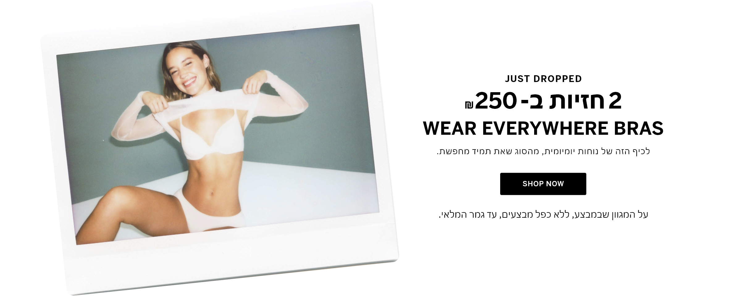2קנה עכשיו חזיות ב-250 ש"ח לכיף הזה של נוחות יומיומית, מהסוג שאת תמיד מחפשת. על המגוון שבמבצע, ללא כפל מבצעים, עד גמר המלאי.